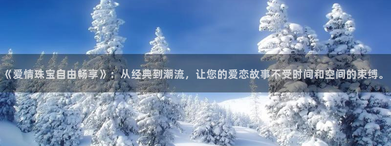 新宝5官方网站：《爱情珠宝自由畅享》：从经典到潮流，让您的爱恋故事不受时间和空间
