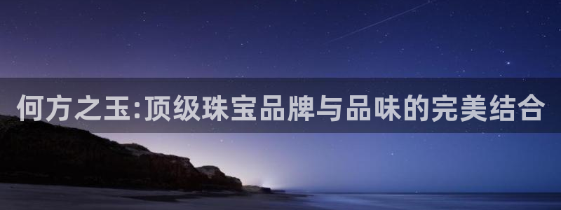 新宝5娱乐登陆：何方之玉:顶级珠宝品牌与品味的完美结合