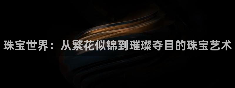 新宝5网址：珠宝世界：从繁花似锦到璀璨夺目的珠宝艺术