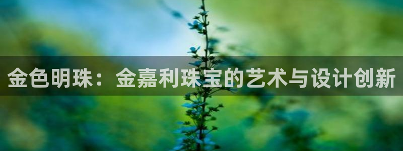 新宝5培训：金色明珠：金嘉利珠宝的艺术与设计创新