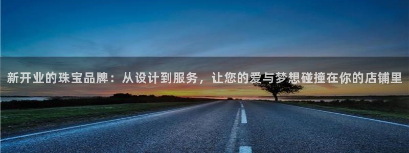 新宝那2O5O5O：新开业的珠宝品牌：从设计到服务，让您的爱与梦想碰撞在你的店铺