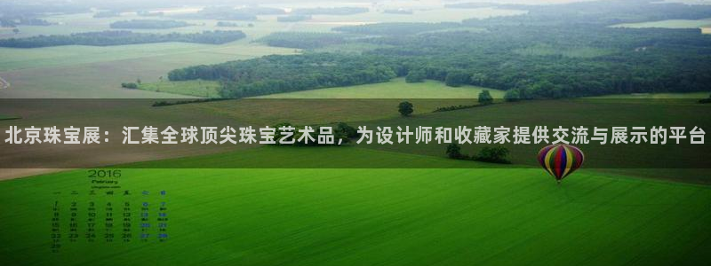 新宝5首页：北京珠宝展：汇集全球顶尖珠宝艺术品，为设计师和收藏家提供交流与展示的