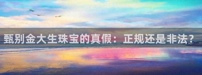 老新宝5授权登录：甄别金大生珠宝的真假：正规还是非法？