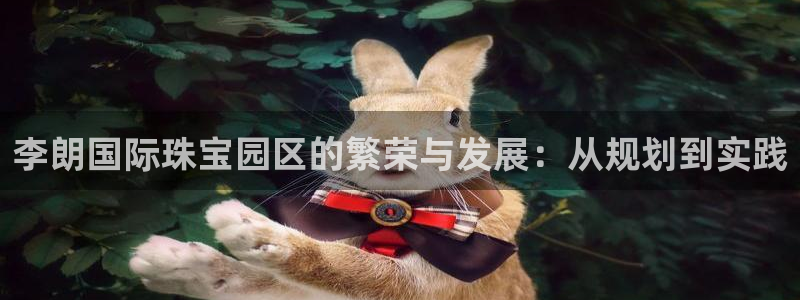 新宝5娱乐招商：李朗国际珠宝园区的繁荣与发展：从规划到实践