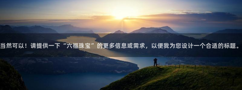 新宝5口67五壹叁八：当然可以！请提供一下“六福珠宝”的更多信息或需求，以便我为