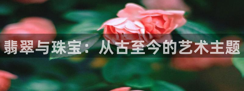 新宝5娱乐登录：翡翠与珠宝：从古至今的艺术主题