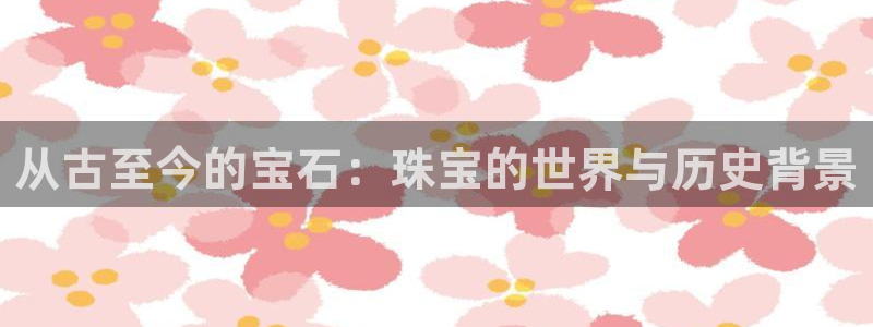 新宝5平台：从古至今的宝石：珠宝的世界与历史背景