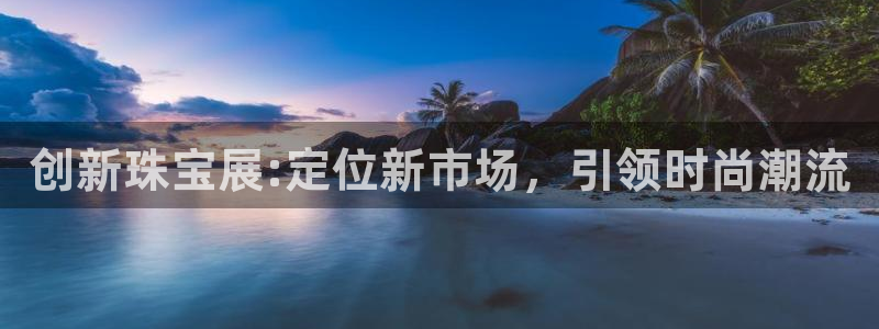 新宝5 测速：创新珠宝展:定位新市场，引领时尚潮流