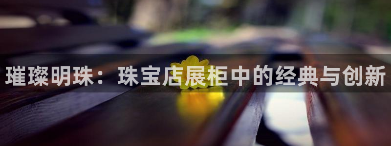 新宝5注册首页：璀璨明珠：珠宝店展柜中的经典与创新
