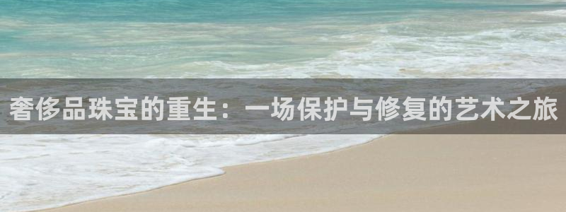 新宝5安卓版：奢侈品珠宝的重生：一场保护与修复的艺术之旅