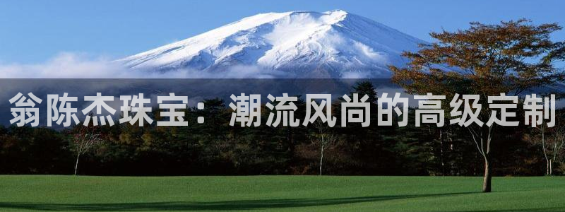 新宝5平台登录下载软件：翁陈杰珠宝：潮流风尚的高级定制