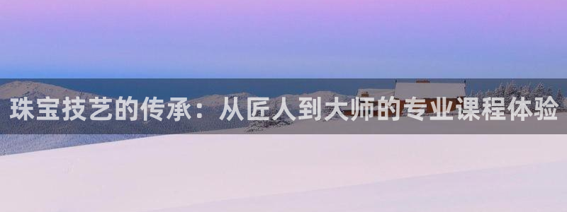 新宝5娱乐家：珠宝技艺的传承：从匠人到大师的专业课程体验