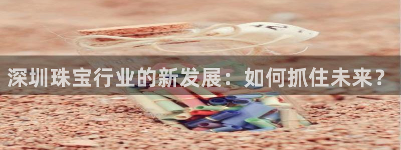 新宝5电脑登录网址：深圳珠宝行业的新发展：如何抓住未来？