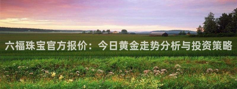 新宝5下载：六福珠宝官方报价：今日黄金走势分析与投资策略