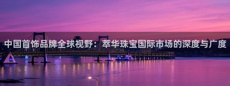 新宝5总代：中国首饰品牌全球视野：萃华珠宝国际市场的深度与广度