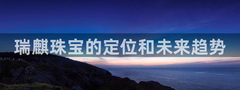 新宝5下载软件：瑞麒珠宝的定位和未来趋势