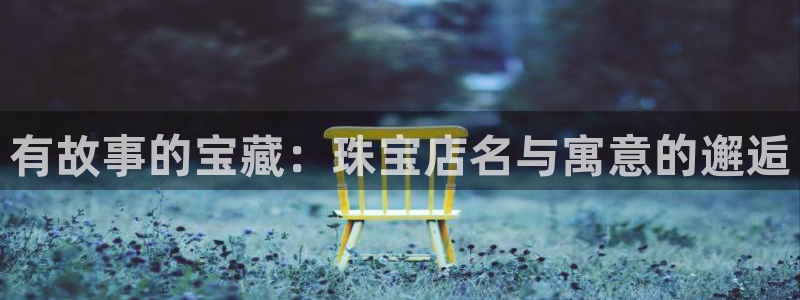 新宝5下载注册：有故事的宝藏：珠宝店名与寓意的邂逅