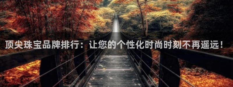 新宝5官网霸：顶尖珠宝品牌排行：让您的个性化时尚时刻不再遥远！