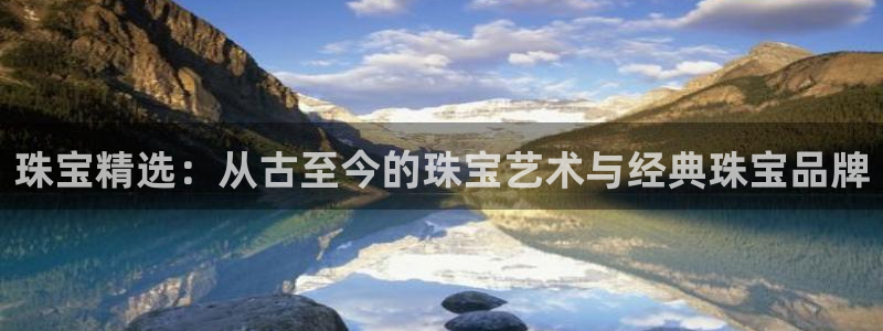 新宝5娱乐如：珠宝精选：从古至今的珠宝艺术与经典珠宝品牌