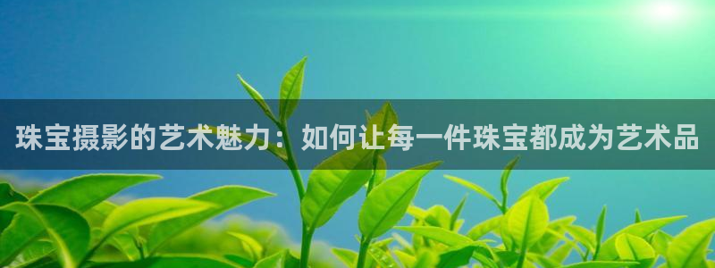 新宝5登录不了：珠宝摄影的艺术魅力：如何让每一件珠宝都成为艺术品