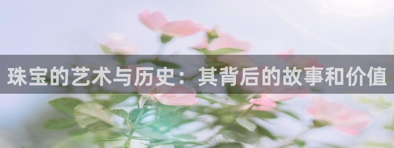 新宝5官网霸：珠宝的艺术与历史：其背后的故事和价值