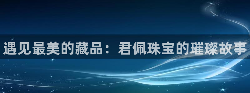 新宝5黑彩：遇见最美的藏品：君佩珠宝的璀璨故事