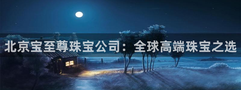 新宝5账号注册：北京宝至尊珠宝公司：全球高端珠宝之选