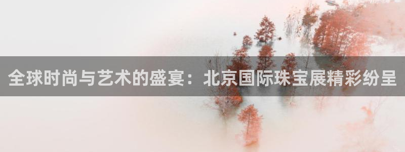 新宝5首页：全球时尚与艺术的盛宴：北京国际珠宝展精彩纷呈